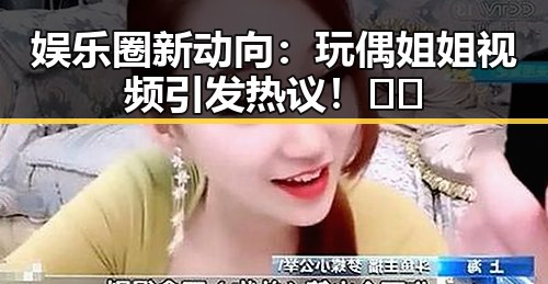 娱乐圈新动向：玩偶姐姐视频引发热议！🎥✨