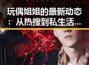 玩偶姐姐的最新动态：从热搜到私生活的再度曝光