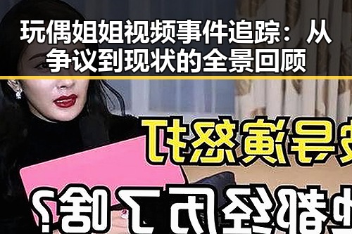 玩偶姐姐视频事件追踪：从争议到现状的全景回顾