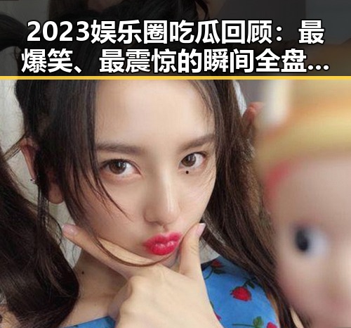 2023娱乐圈吃瓜回顾:最爆笑、最震惊的瞬间全盘点😂